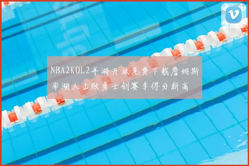 NBA2KOL2手游开放免费下载詹姆斯率湖人击败勇士创赛季得分新高