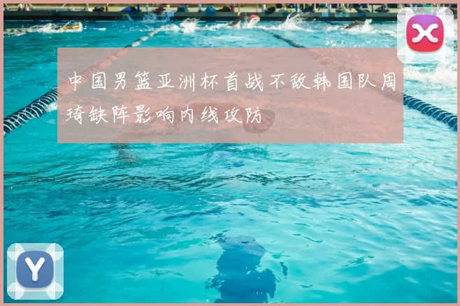 中国男篮亚洲杯首战不敌韩国队周琦缺阵影响内线攻防