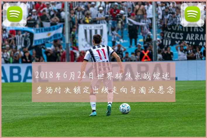 2018年6月22日世界杯焦点战综述 多场对决锁定出线走向与淘汰悬念