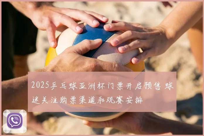 2025乒乓球亚洲杯门票开启预售 球迷关注购票渠道和观赛安排