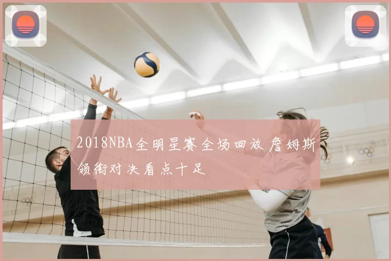 2018NBA全明星赛全场回放 詹姆斯领衔对决看点十足