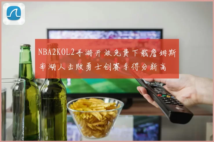 NBA2KOL2手游开放免费下载詹姆斯率湖人击败勇士创赛季得分新高