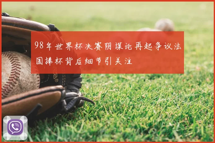 98年世界杯决赛阴谋论再起争议法国捧杯背后细节引关注