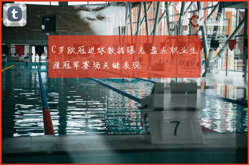 C罗欧冠进球数据曝光 盘点职业生涯冠军赛场关键表现