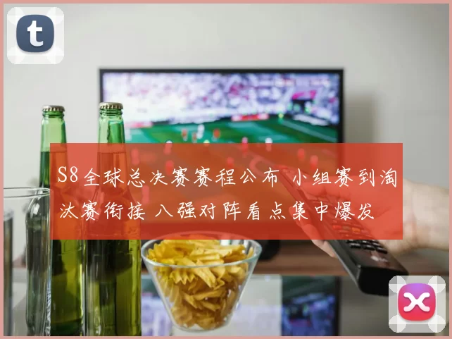 S8全球总决赛赛程公布 小组赛到淘汰赛衔接 八强对阵看点集中爆发