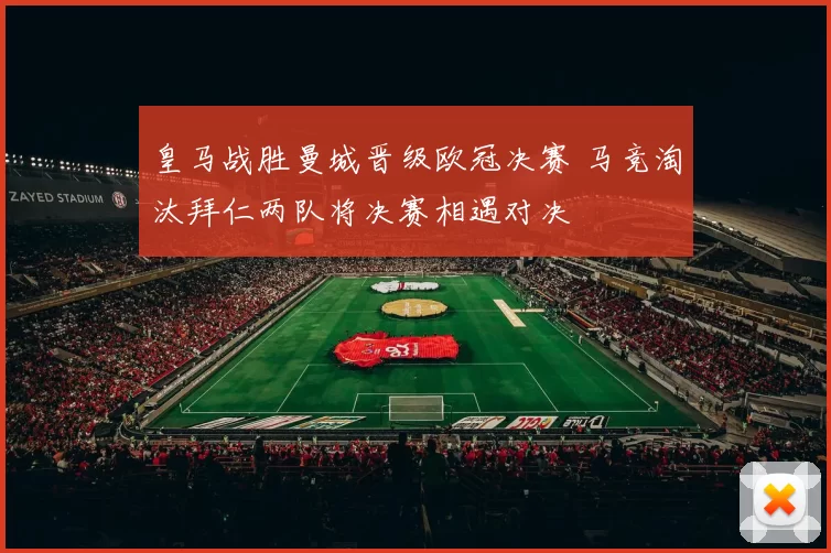 皇马战胜曼城晋级欧冠决赛 马竞淘汰拜仁两队将决赛相遇对决