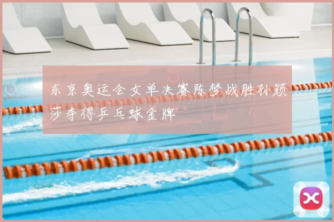 东京奥运会女单决赛陈梦战胜孙颖莎夺得乒乓球金牌