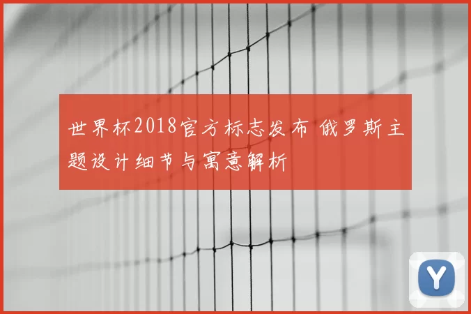 世界杯2018官方标志发布 俄罗斯主题设计细节与寓意解析