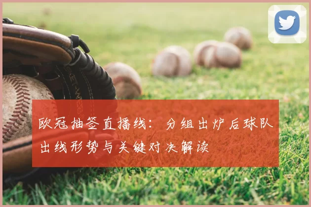 欧冠抽签直播线：分组出炉后球队出线形势与关键对决解读
