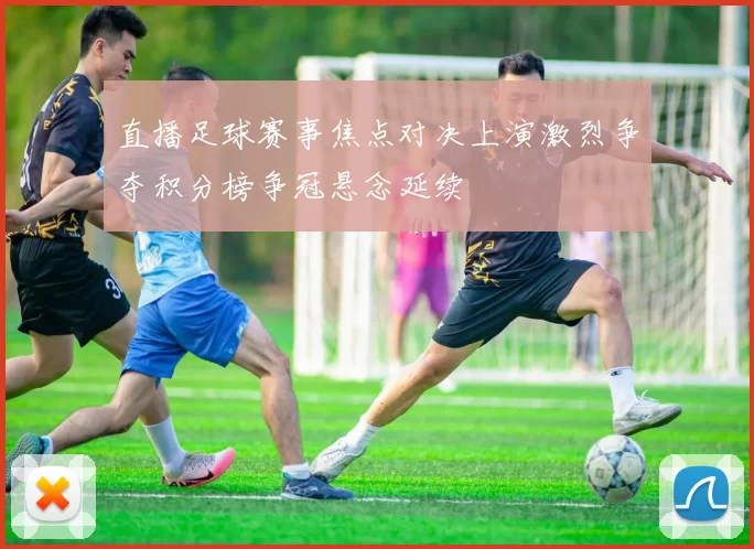 直播足球赛事焦点对决上演激烈争夺积分榜争冠悬念延续