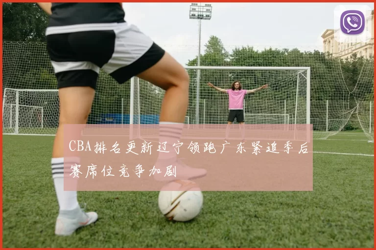 CBA排名更新辽宁领跑广东紧追季后赛席位竞争加剧