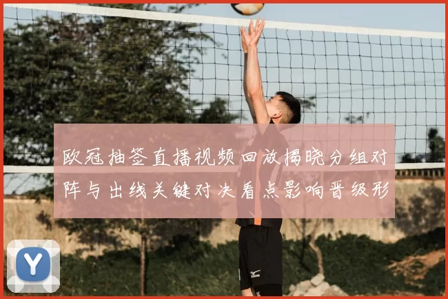 欧冠抽签直播视频回放揭晓分组对阵与出线关键对决看点影响晋级形势