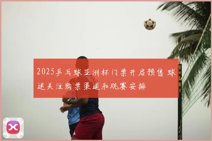 2025乒乓球亚洲杯门票开启预售 球迷关注购票渠道和观赛安排