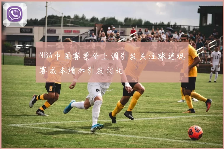 NBA中国赛票价上调引发关注球迷观赛成本增加引发讨论