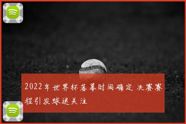 2022年世界杯落幕时间确定 决赛赛程引发球迷关注