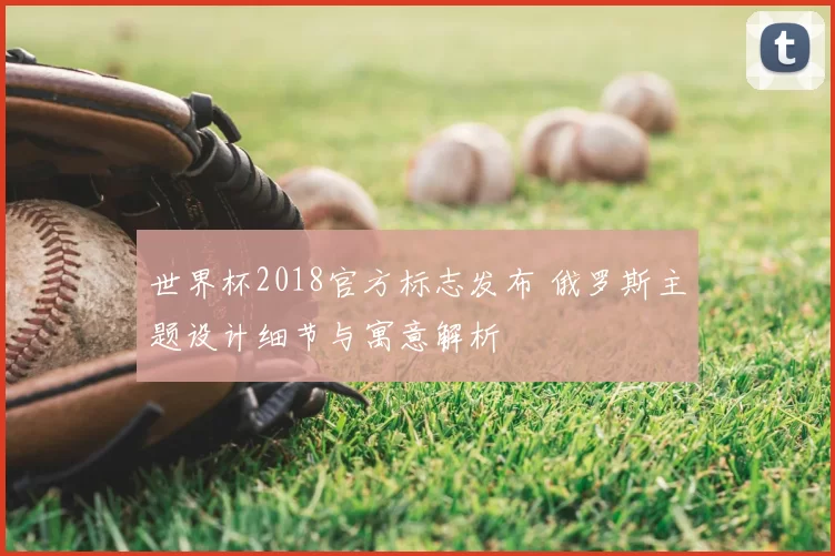 世界杯2018官方标志发布 俄罗斯主题设计细节与寓意解析