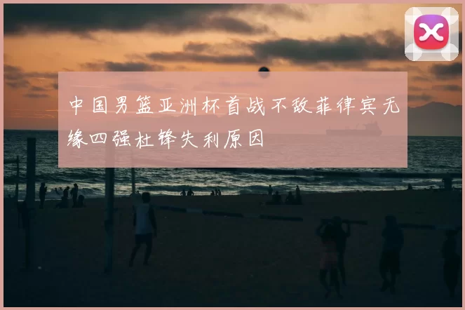 中国男篮亚洲杯首战不敌菲律宾无缘四强杜锋失利原因
