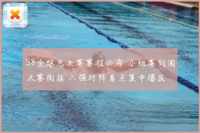 S8全球总决赛赛程公布 小组赛到淘汰赛衔接 八强对阵看点集中爆发