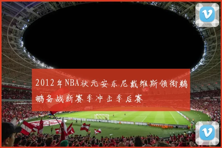 2012年NBA状元安东尼戴维斯领衔鹈鹕备战新赛季冲击季后赛