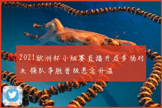 2021欧洲杯小组赛直播开启多场对决 强队争胜晋级悬念升温