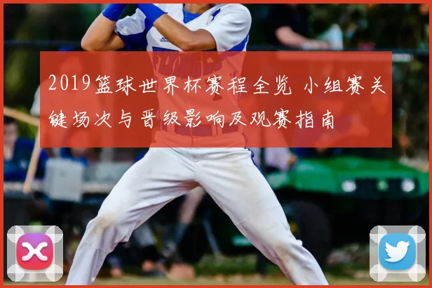 2019篮球世界杯赛程全览 小组赛关键场次与晋级影响及观赛指南