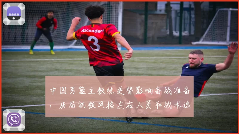 中国男篮主教练更替影响备战准备，历届执教风格左右人员和战术选择