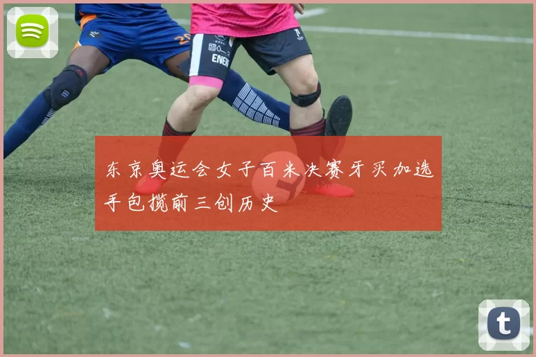 东京奥运会女子百米决赛牙买加选手包揽前三创历史