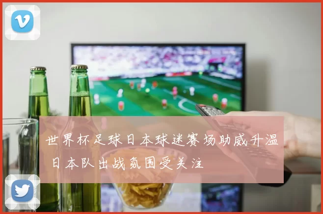 世界杯足球日本球迷赛场助威升温 日本队出战氛围受关注