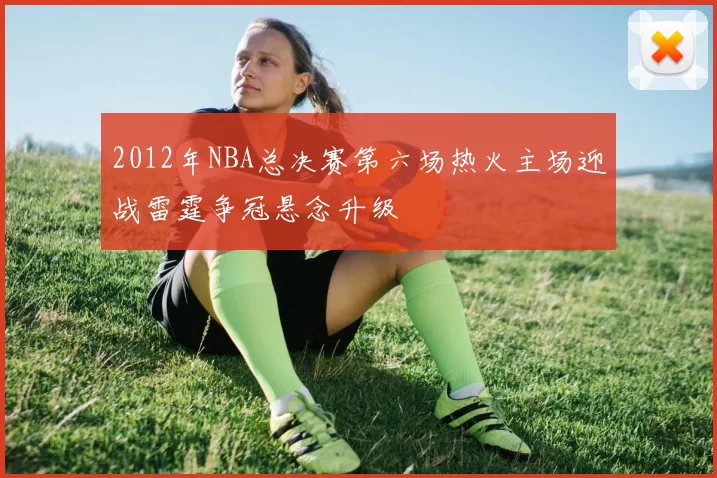 2012年NBA总决赛第六场热火主场迎战雷霆争冠悬念升级