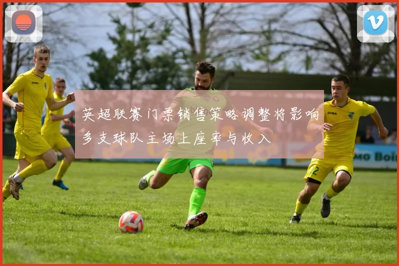 英超联赛门票销售策略调整将影响多支球队主场上座率与收入