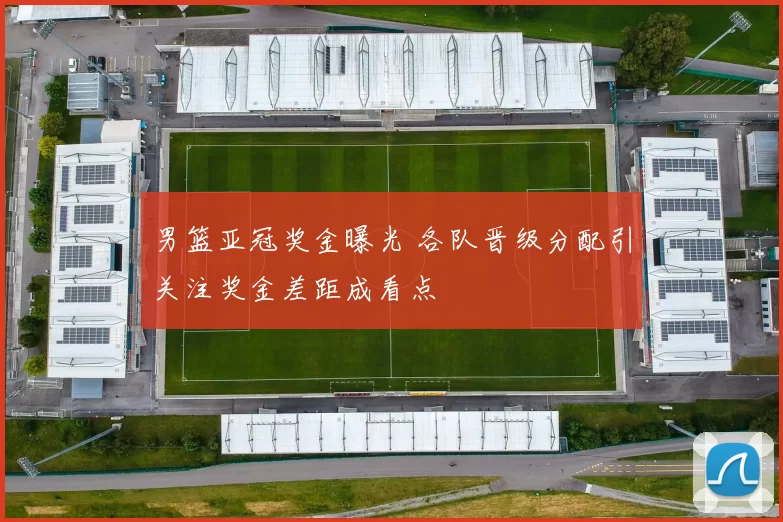 男篮亚冠奖金曝光 各队晋级分配引关注奖金差距成看点