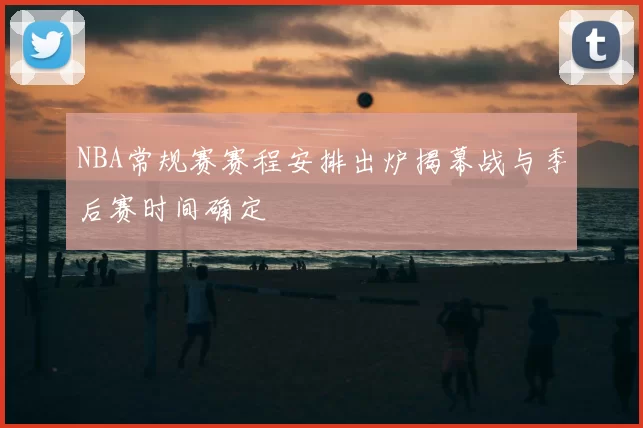 NBA常规赛赛程安排出炉揭幕战与季后赛时间确定