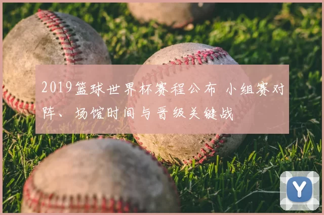 2019篮球世界杯赛程公布 小组赛对阵、场馆时间与晋级关键战