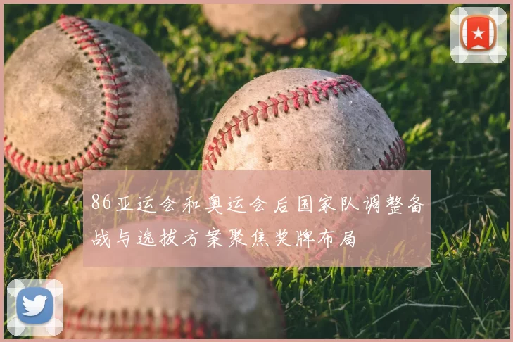 86亚运会和奥运会后国家队调整备战与选拔方案聚焦奖牌布局