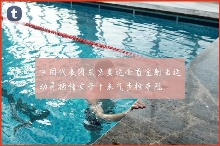 中国代表团东京奥运会首金射击运动员杨倩女子十米气步枪夺冠
