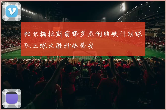 帕尔梅拉斯前锋罗尼倒钩破门助球队三球大胜科林蒂安
