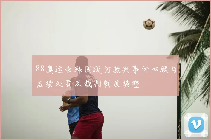 88奥运会韩国殴打裁判事件回顾与后续处罚及裁判制度调整