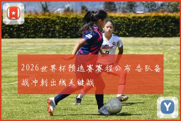 2026世界杯预选赛赛程公布 各队备战冲刺出线关键战