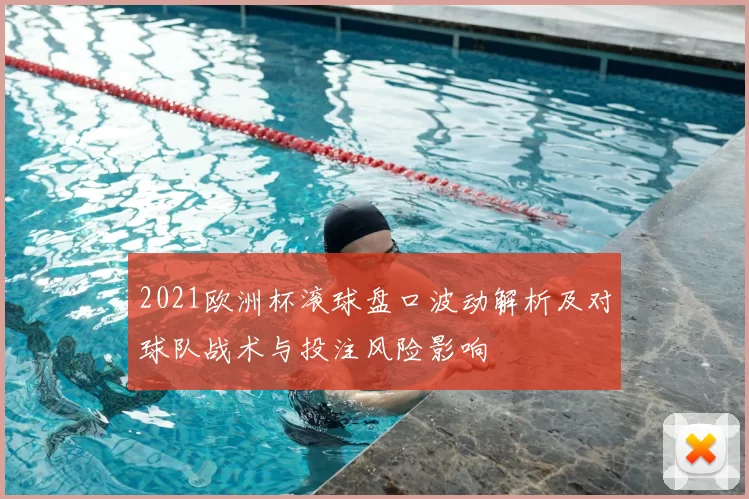 2021欧洲杯滚球盘口波动解析及对球队战术与投注风险影响