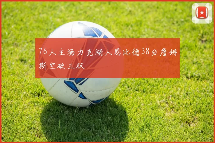 76人主场力克湖人恩比德38分詹姆斯空砍三双