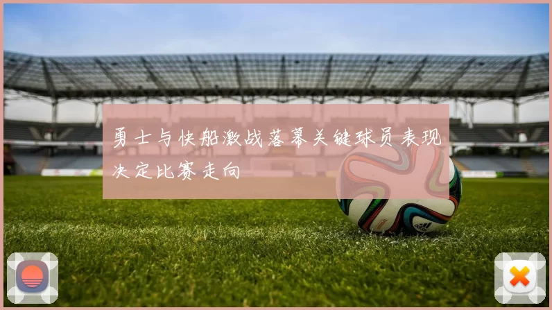 勇士与快船激战落幕关键球员表现决定比赛走向