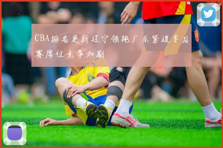 CBA排名更新辽宁领跑广东紧追季后赛席位竞争加剧