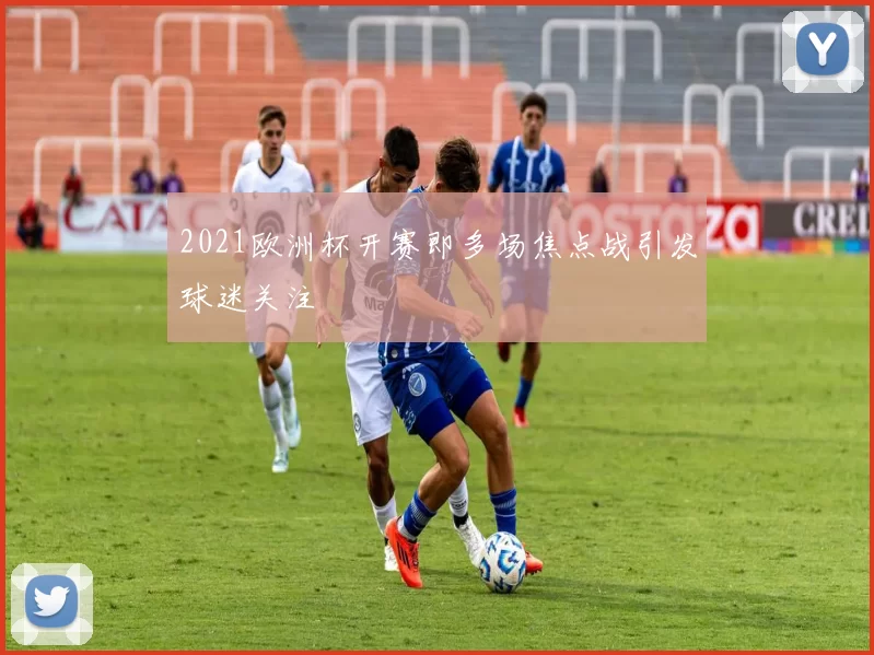 2021欧洲杯开赛即多场焦点战引发球迷关注