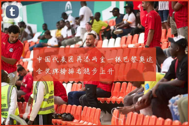 中国代表团再添两金一银巴黎奥运会奖牌榜排名稳步上升