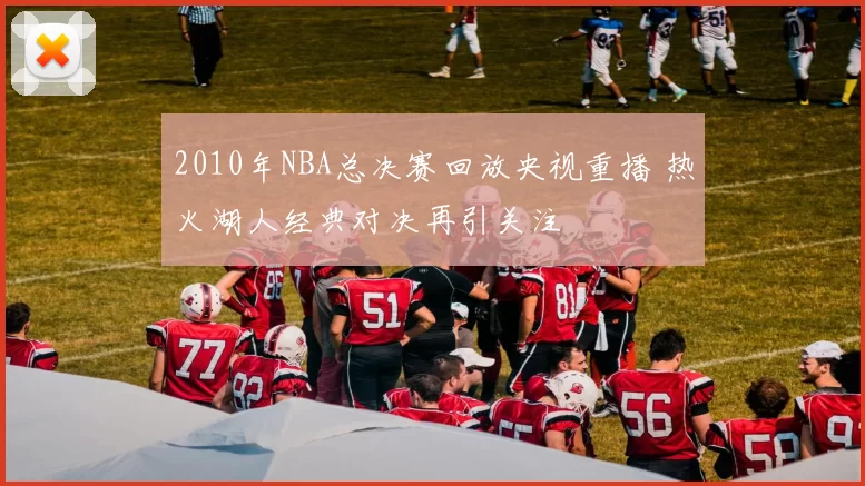 2010年NBA总决赛回放央视重播 热火湖人经典对决再引关注