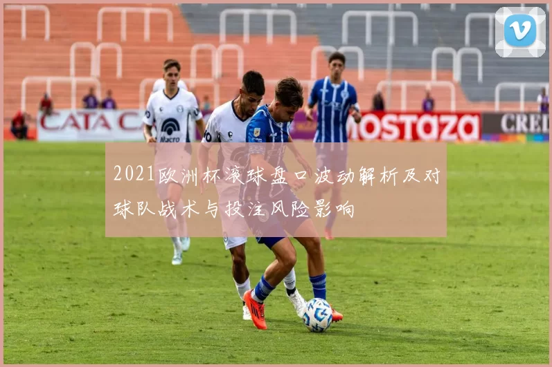2021欧洲杯滚球盘口波动解析及对球队战术与投注风险影响