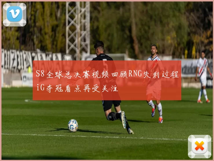S8全球总决赛视频回顾RNG失利过程iG夺冠看点再受关注