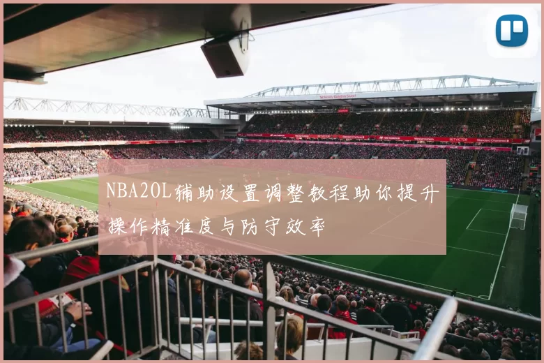 NBA2OL辅助设置调整教程助你提升操作精准度与防守效率