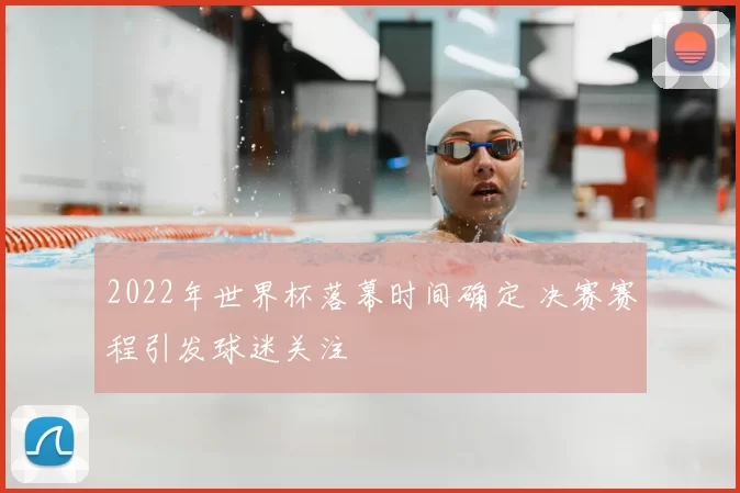 2022年世界杯落幕时间确定 决赛赛程引发球迷关注