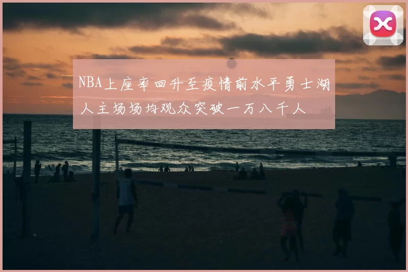NBA上座率回升至疫情前水平勇士湖人主场场均观众突破一万八千人